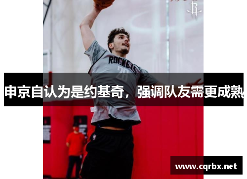 申京自认为是约基奇，强调队友需更成熟