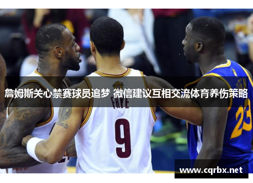 詹姆斯关心禁赛球员追梦 微信建议互相交流体育养伤策略